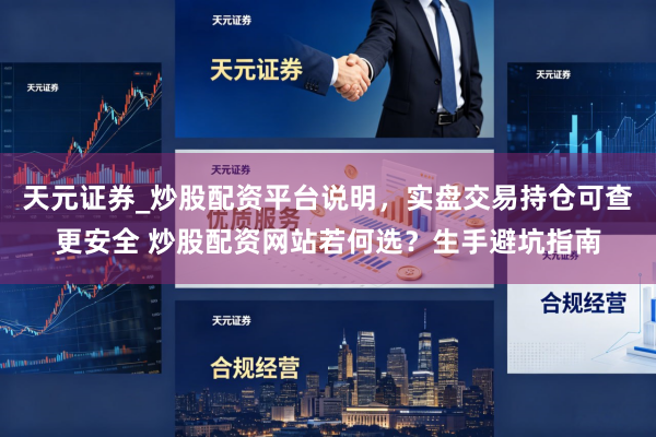 天元证券_炒股配资平台说明，实盘交易持仓可查更安全 炒股配资网站若何选？生手避坑指南