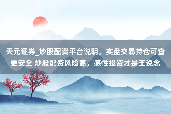 天元证券_炒股配资平台说明，实盘交易持仓可查更安全 炒股配资风险高，感性投资才是王说念