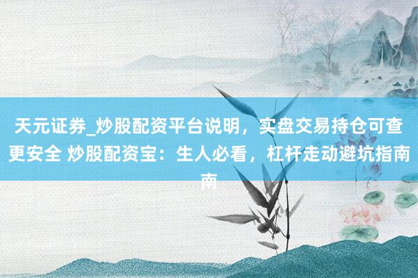 天元证券_炒股配资平台说明，实盘交易持仓可查更安全 炒股配资宝：生人必看，杠杆走动避坑指南