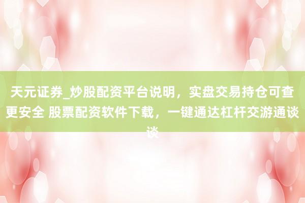 天元证券_炒股配资平台说明，实盘交易持仓可查更安全 股票配资软件下载，一键通达杠杆交游通谈