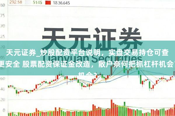 天元证券_炒股配资平台说明，实盘交易持仓可查更安全 股票配资保证金改造，散户奈何把抓杠杆机会？