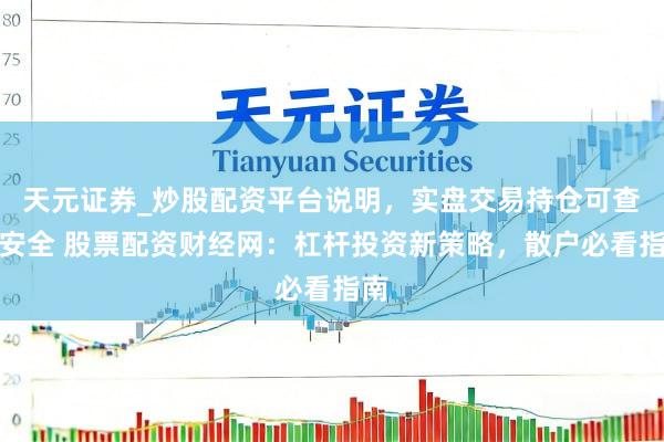 天元证券_炒股配资平台说明，实盘交易持仓可查更安全 股票配资财经网：杠杆投资新策略，散户必看指南