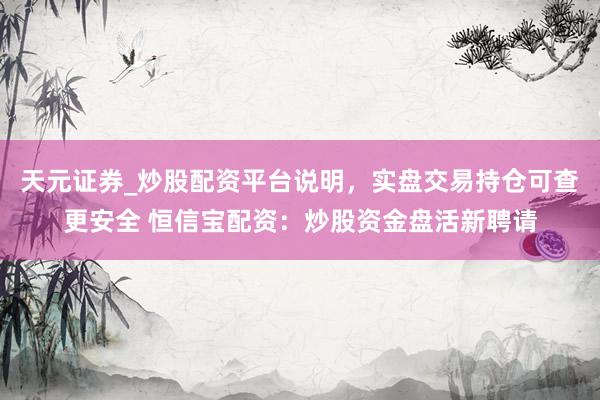 天元证券_炒股配资平台说明，实盘交易持仓可查更安全 恒信宝配资：炒股资金盘活新聘请