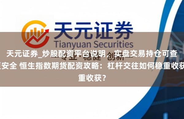 天元证券_炒股配资平台说明，实盘交易持仓可查更安全 恒生指数期货配资攻略：杠杆交往如何稳重收获？