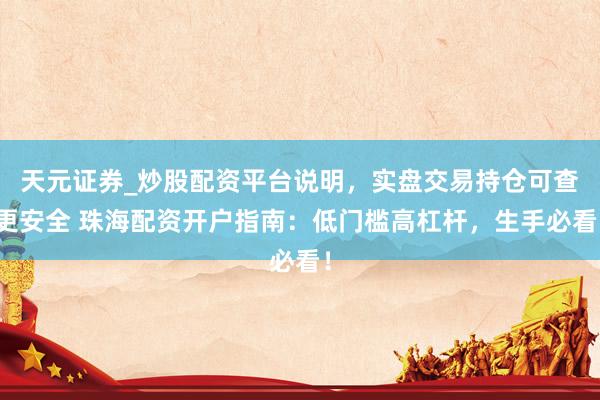 天元证券_炒股配资平台说明，实盘交易持仓可查更安全 珠海配资开户指南：低门槛高杠杆，生手必看！