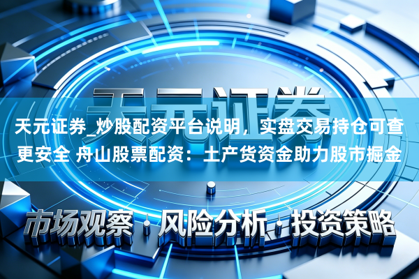天元证券_炒股配资平台说明，实盘交易持仓可查更安全 舟山股票配资：土产货资金助力股市掘金