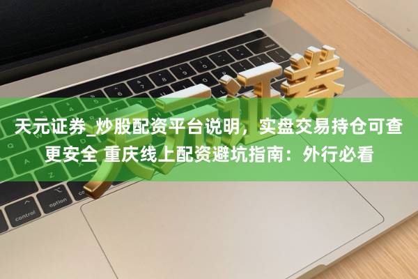 天元证券_炒股配资平台说明，实盘交易持仓可查更安全 重庆线上配资避坑指南：外行必看