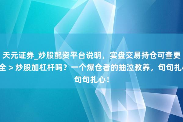 天元证券_炒股配资平台说明，实盘交易持仓可查更安全 > 炒股加杠杆吗？一个爆仓者的抽泣教养，句句扎心！