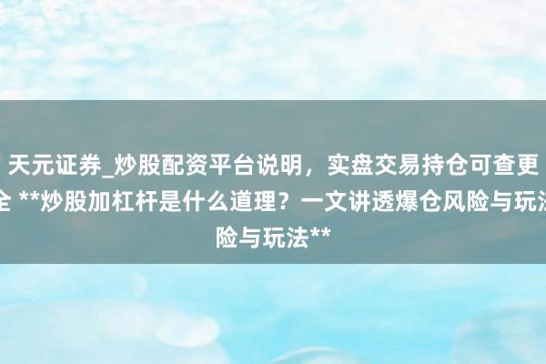 天元证券_炒股配资平台说明，实盘交易持仓可查更安全 **炒股加杠杆是什么道理？一文讲透爆仓风险与玩法**