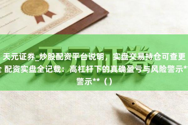 天元证券_炒股配资平台说明,实盘交易持仓可查更安全 配资实盘全记载:高杠杆下的真确盈亏与风险警示**()