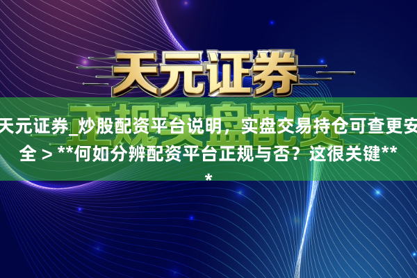 天元证券_炒股配资平台说明，实盘交易持仓可查更安全 > **何如分辨配资平台正规与否？这很关键**