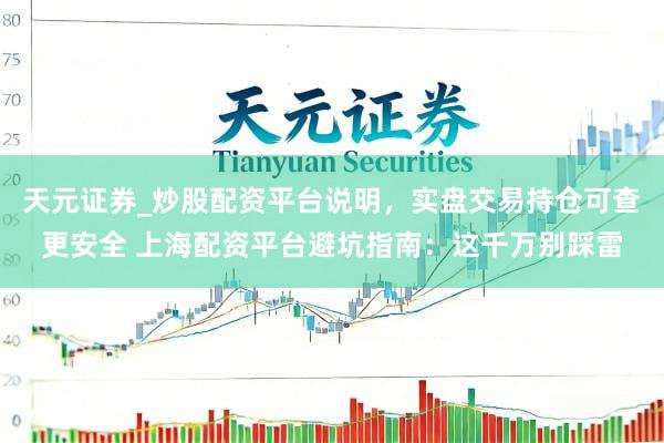 天元证券_炒股配资平台说明，实盘交易持仓可查更安全 上海配资平台避坑指南：这千万别踩雷