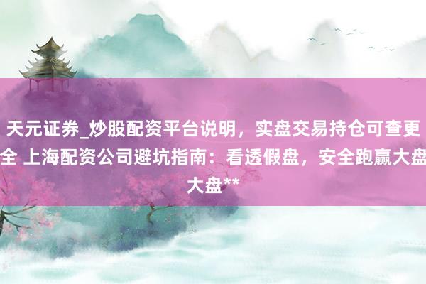 天元证券_炒股配资平台说明，实盘交易持仓可查更安全 上海配资公司避坑指南：看透假盘，安全跑赢大盘**
