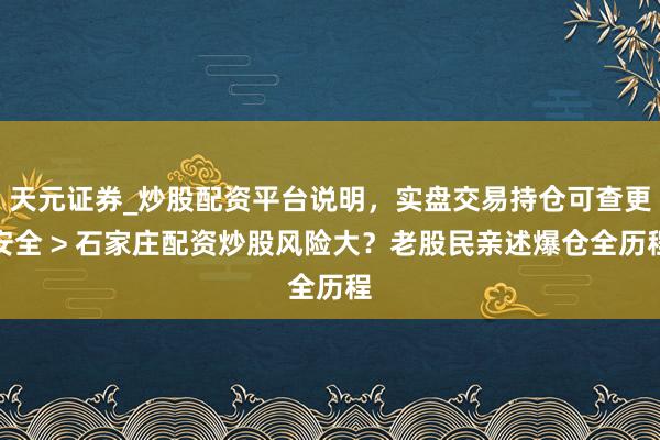 天元证券_炒股配资平台说明，实盘交易持仓可查更安全 > 石家庄配资炒股风险大？老股民亲述爆仓全历程