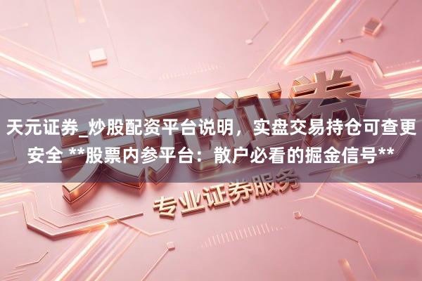 天元证券_炒股配资平台说明,实盘交易持仓可查更安全 **股票内参平台:散户必看的掘金信号**