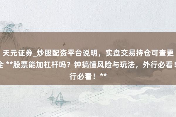 天元证券_炒股配资平台说明,实盘交易持仓可查更安全 **股票能加杠杆吗?钟搞懂风险与玩法,外行必看!**