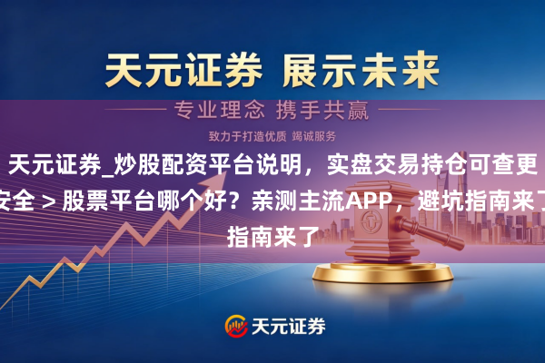 天元证券_炒股配资平台说明，实盘交易持仓可查更安全 > 股票平台哪个好？亲测主流APP，避坑指南来了