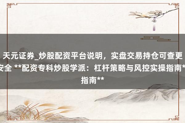 天元证券_炒股配资平台说明，实盘交易持仓可查更安全 **配资专科炒股学派：杠杆策略与风控实操指南**