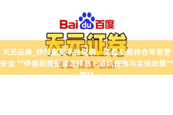 天元证券_炒股配资平台说明，实盘交易持仓可查更安全 **伊春股票配资怎样选？避坑指南与实操政策**