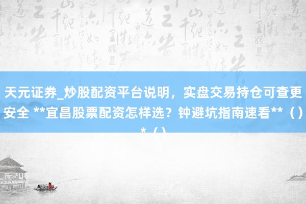 天元证券_炒股配资平台说明，实盘交易持仓可查更安全 **宜昌股票配资怎样选？钟避坑指南速看**（）