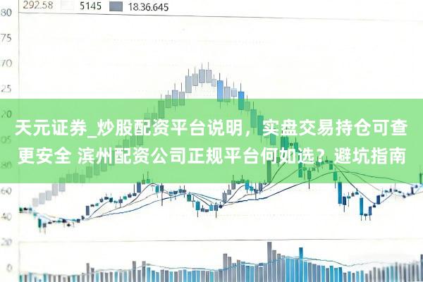 天元证券_炒股配资平台说明，实盘交易持仓可查更安全 滨州配资公司正规平台何如选？避坑指南