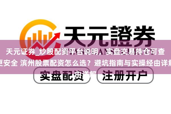 天元证券_炒股配资平台说明，实盘交易持仓可查更安全 滨州股票配资怎么选？避坑指南与实操经由详解