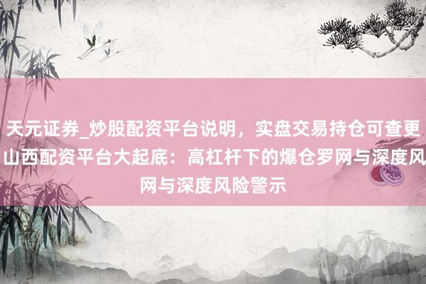 天元证券_炒股配资平台说明，实盘交易持仓可查更安全 > 山西配资平台大起底：高杠杆下的爆仓罗网与深度风险警示