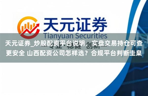 天元证券_炒股配资平台说明，实盘交易持仓可查更安全 山西配资公司怎样选？合规平台判断圭臬