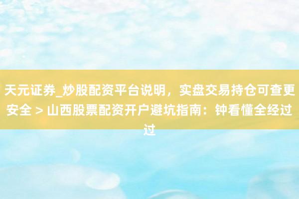天元证券_炒股配资平台说明，实盘交易持仓可查更安全 > 山西股票配资开户避坑指南：钟看懂全经过