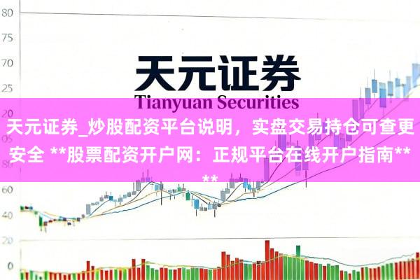 天元证券_炒股配资平台说明，实盘交易持仓可查更安全 **股票配资开户网：正规平台在线开户指南**