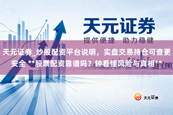 天元证券_炒股配资平台说明，实盘交易持仓可查更安全 **股票配资靠谱吗？钟看懂风险与真相**