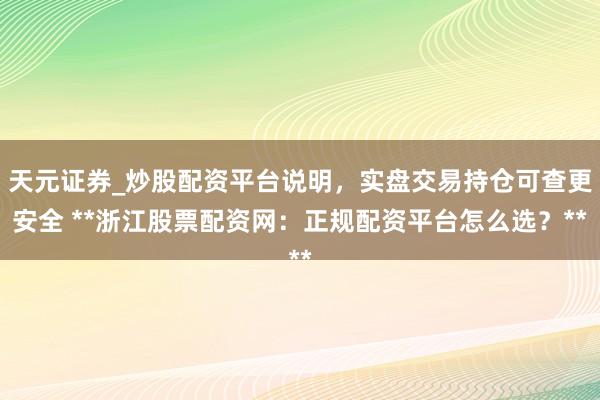 天元证券_炒股配资平台说明，实盘交易持仓可查更安全 **浙江股票配资网：正规配资平台怎么选？**