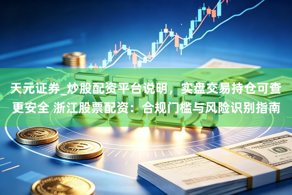 天元证券_炒股配资平台说明，实盘交易持仓可查更安全 浙江股票配资：合规门槛与风险识别指南