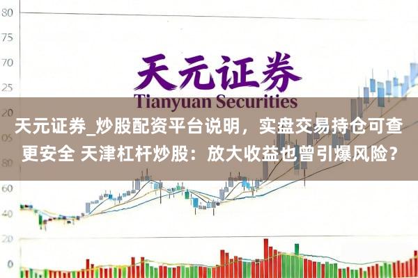 天元证券_炒股配资平台说明，实盘交易持仓可查更安全 天津杠杆炒股：放大收益也曾引爆风险？