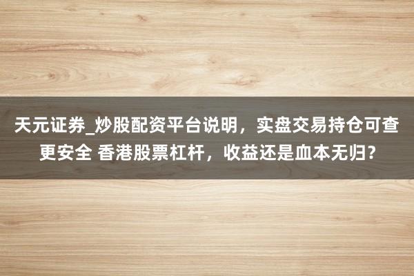 天元证券_炒股配资平台说明，实盘交易持仓可查更安全 香港股票杠杆，收益还是血本无归？