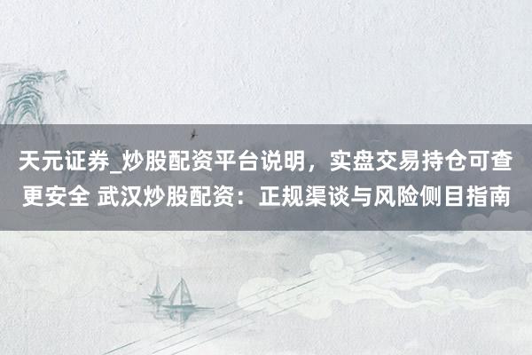 天元证券_炒股配资平台说明，实盘交易持仓可查更安全 武汉炒股配资：正规渠谈与风险侧目指南