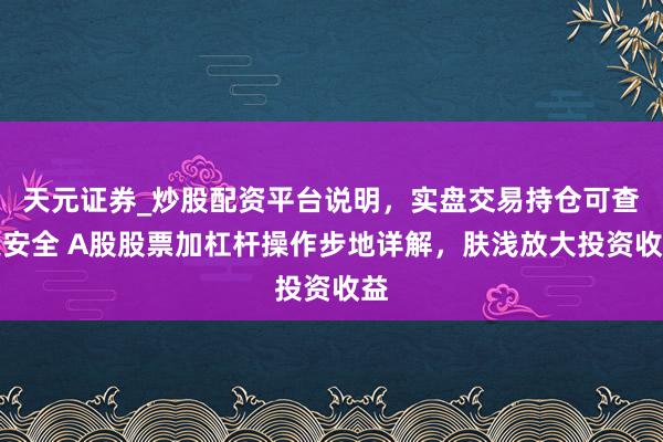 天元证券_炒股配资平台说明，实盘交易持仓可查更安全 A股股票加杠杆操作步地详解，肤浅放大投资收益