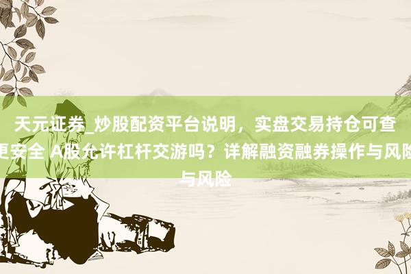 天元证券_炒股配资平台说明，实盘交易持仓可查更安全 A股允许杠杆交游吗？详解融资融券操作与风险